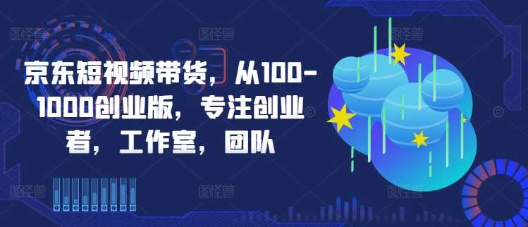 京东短视频带货，从100-1000创业版，专注创业者，工作室，团队-吾藏分享