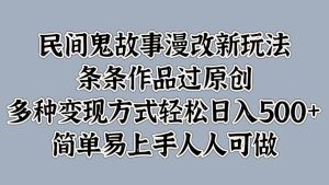 民间鬼故事漫改新玩法，条条作品过原创，多种变现方式轻松日入500+简单易上手人人可做-吾藏分享