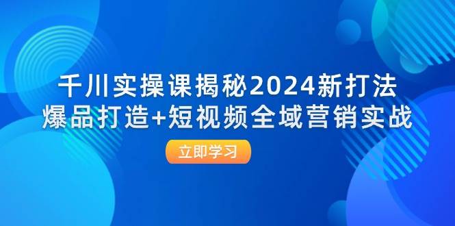 千川实操课揭秘2024新打法：爆品打造+短视频全域营销实战-吾藏分享