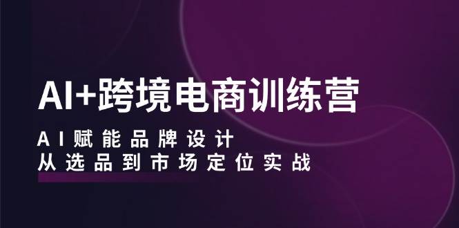 AI+跨境电商训练营：AI赋能品牌设计，从选品到市场定位实战-吾藏分享