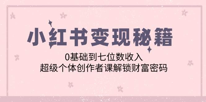 小红书变现秘籍：0基础到七位数收入，超级个体创作者课解锁财富密码-吾藏分享