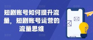 短剧账号如何提升流量，短剧账号运营的流量思维-吾藏分享