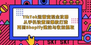 TikTok运营变现全攻略：从手机设置到爆款打造，再到Shopify建站与收益提取-吾藏分享