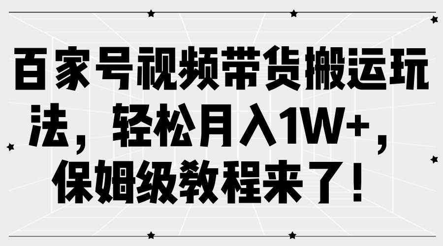 百家号视频带货搬运玩法，轻松月入1W+，保姆级教程来了！-吾藏分享