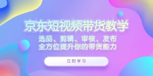 京东短视频带货教学：选品、剪辑、审核、发布，全方位提升你的带货能力-吾藏分享