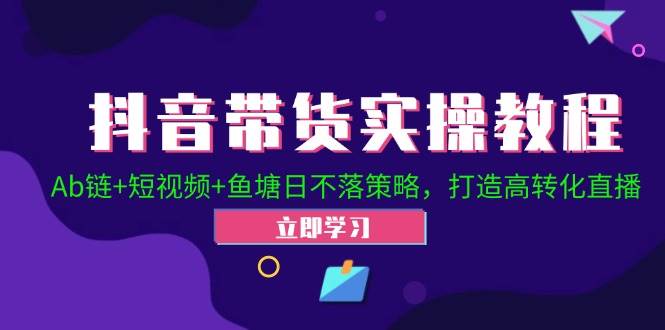 抖音带货实操教程！Ab链+短视频+鱼塘日不落策略，打造高转化直播-吾藏分享