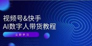 视频号&快手-AI数字人带货教程：认知、技术、运营、拓展与资源变现-吾藏分享