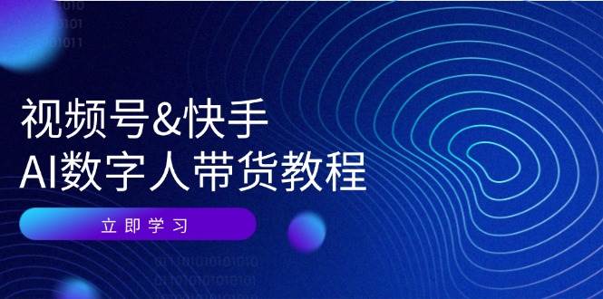 视频号&快手-AI数字人带货教程：认知、技术、运营、拓展与资源变现-吾藏分享