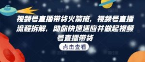 视频号直播带货火箭班，​视频号直播流程拆解，助你快速适应并做起视频号直播带货-吾藏分享