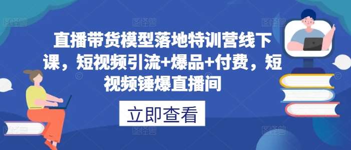 直播带货模型落地特训营线下课，​短视频引流+爆品+付费，短视频锤爆直播间-吾藏分享