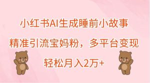 小红书AI生成睡前小故事，精准引流宝妈粉，多平台变现，轻松月入2万+-吾藏分享