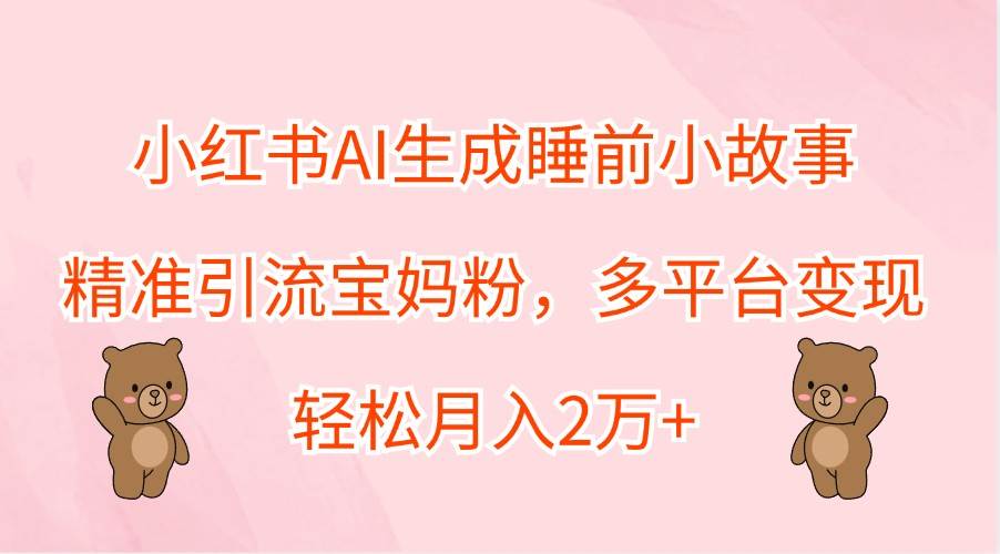 小红书AI生成睡前小故事，精准引流宝妈粉，多平台变现，轻松月入2万+-吾藏分享