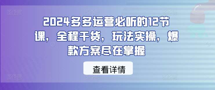 2024多多运营必听的12节课，全程干货，玩法实操，爆款方案尽在掌握-吾藏分享