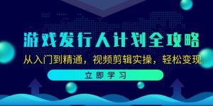 游戏发行人计划全攻略：从入门到精通，视频剪辑实操，轻松变现-吾藏分享