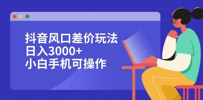 抖音风口差价玩法，日入3000+，小白手机可操作-吾藏分享