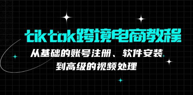 tiktok跨境电商教程：从基础的账号注册、软件安装，到高级的视频处理-吾藏分享