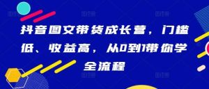 抖音图文带货成长营，门槛低、收益高，从0到1带你学全流程-吾藏分享