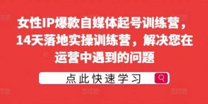 女性IP爆款自媒体起号训练营，14天落地实操训练营，解决您在运营中遇到的问题-吾藏分享