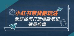 小红书带货新玩法【9月课程】教你如何打造爆款笔记，销量倍增（无水印）-吾藏分享