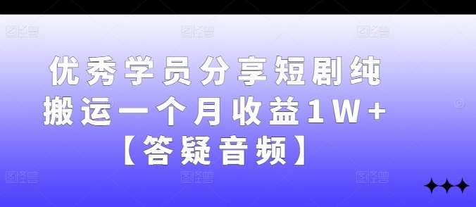 优秀学员分享短剧纯搬运一个月收益1W+【答疑音频】-吾藏分享