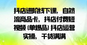 抖店进阶线下课，自然流商品卡，抖店付费短视频(单爆品)抖店运营实操，干货满满-吾藏分享