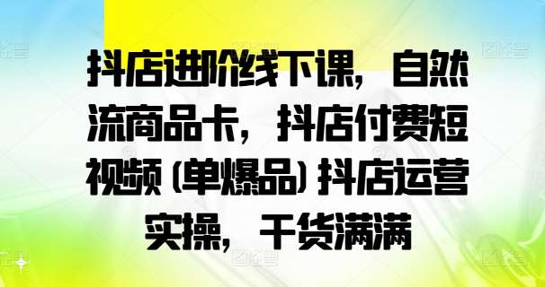 抖店进阶线下课，自然流商品卡，抖店付费短视频(单爆品)抖店运营实操，干货满满-吾藏分享