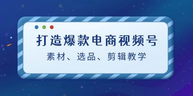 打造爆款电商视频号：素材、选品、剪辑教程（附工具）-吾藏分享