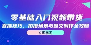 零基础入门视频带货：直播技巧、拍摄场景与图文制作全攻略-吾藏分享