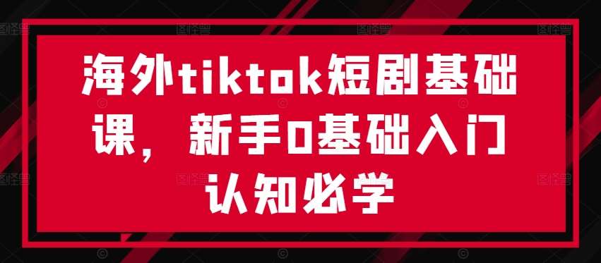 海外tiktok短剧基础课，新手0基础入门认知必学-吾藏分享