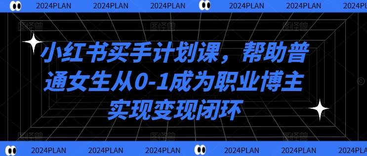 小红书买手计划课，帮助普通女生从0-1成为职业博主实现变现闭环-吾藏分享