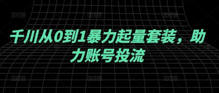 千川从0到1暴力起量套装，助力账号投流-吾藏分享