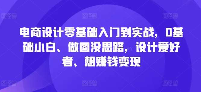 电商设计零基础入门到实战，0基础小白、做图没思路，设计爱好者、想赚钱变现-吾藏分享