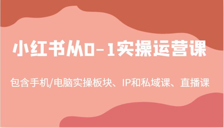 小红书从0-1实操运营课，包含手机/电脑实操板块、IP和私域课、直播课（97节）-吾藏分享