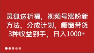 灵狐送祈福，视频号涨粉新方法，分成计划，橱窗带货 3种收益到手，日入1000+-吾藏分享