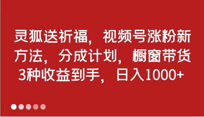 灵狐送祈福，视频号涨粉新方法，分成计划，橱窗带货 3种收益到手，日入1000+-吾藏分享