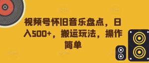 视频号怀旧音乐盘点，日入500+，搬运玩法，操作简单【揭秘】-吾藏分享