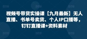 视频号带货实操课【九月最新】无人直播、书单号卖货、个人IP口播等，钉钉直播课+资料素材-吾藏分享