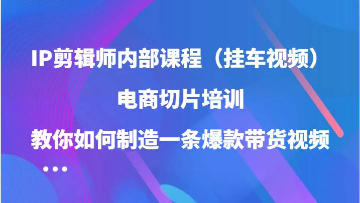 IP剪辑师内部课程（挂车视频），电商切片培训，教你如何制造一条爆款带货视频-吾藏分享