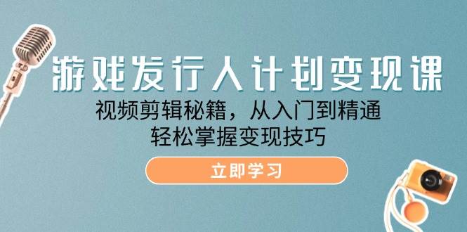 游戏发行人计划变现课：视频剪辑秘籍，从入门到精通，轻松掌握变现技巧-吾藏分享