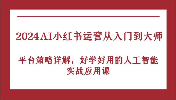 2024AI小红书运营从入门到大师，平台策略详解，好学好用的人工智能实战应用课-吾藏分享