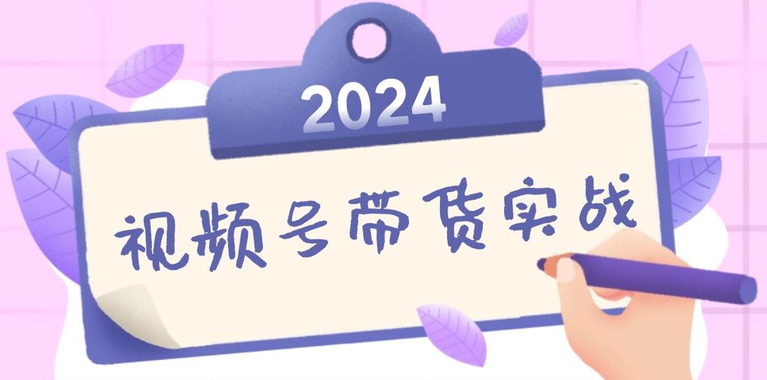 2024视频号最新带货实战课：无人直播/书单号卖货/个人IP口播 (附资料素材)-吾藏分享