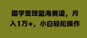 国学变现蓝海赛道，月入1W+，小白轻松操作【揭秘】-吾藏分享