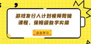 游戏发行人计划视频剪辑课程，保姆级教学实操-吾藏分享