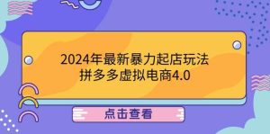 2024年最新暴力起店玩法，拼多多虚拟电商4.0，24小时实现成交，单人可以..-吾藏分享