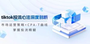 tiktok投流心法深度剖析：市场运营策略+CPA-T曲线，掌握投流精髓-吾藏分享