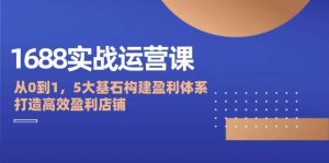 1688实战运营课：从0到1，5大基石构建盈利体系，打造高效盈利店铺-吾藏分享