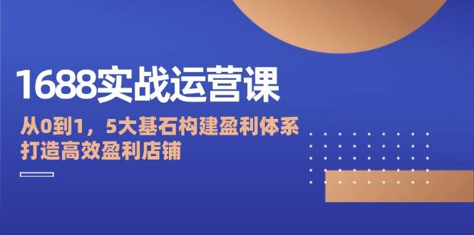 1688实战运营课：从0到1，5大基石构建盈利体系，打造高效盈利店铺-吾藏分享