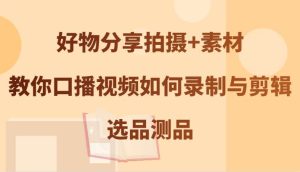 好物分享拍摄+素材，教你口播视频如何录制与剪辑，选品测品-吾藏分享