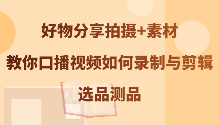 好物分享拍摄+素材，教你口播视频如何录制与剪辑，选品测品-吾藏分享