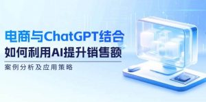 电商与ChatGPT结合：如何利用AI提升销售额，案例分析及应用策略-吾藏分享